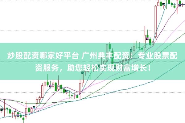 炒股配资哪家好平台 广州典丰配资：专业股票配资服务，助您轻松实现财富增长！