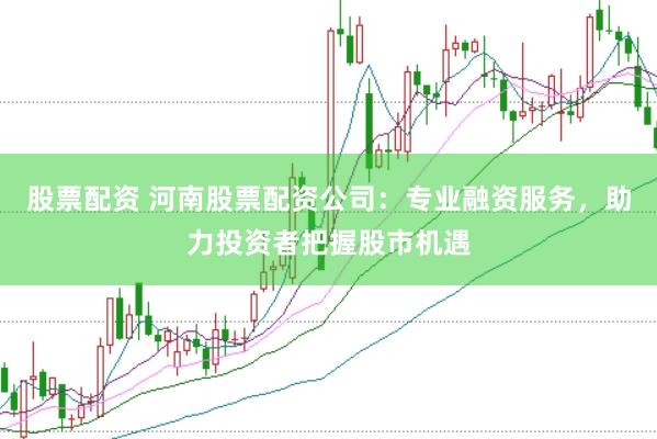股票配资 河南股票配资公司：专业融资服务，助力投资者把握股市机遇