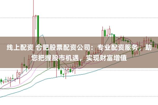 线上配资 合肥股票配资公司：专业配资服务，助您把握股市机遇，实现财富增值