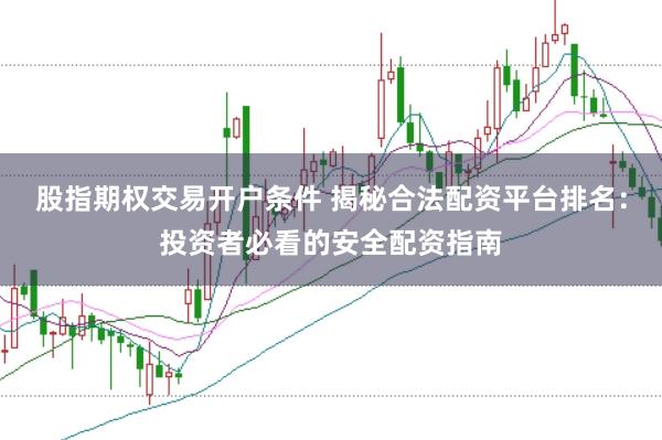 股指期权交易开户条件 揭秘合法配资平台排名：投资者必看的安全配资指南