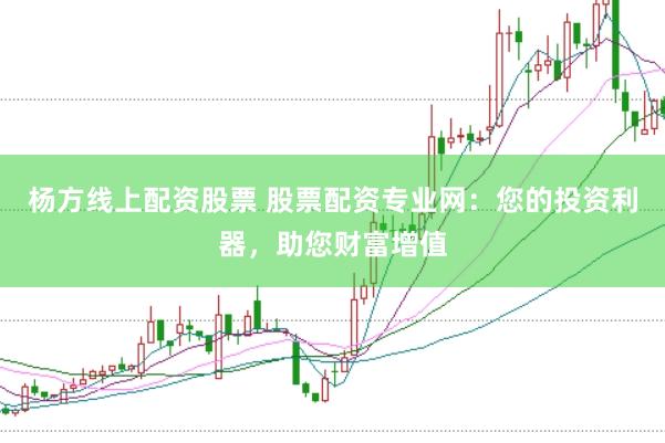 杨方线上配资股票 股票配资专业网：您的投资利器，助您财富增值