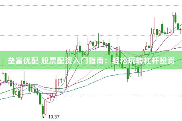 垒富优配 股票配资入门指南：轻松玩转杠杆投资