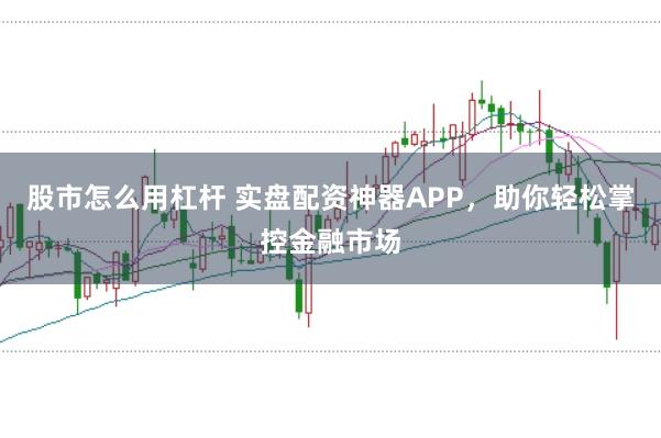 股市怎么用杠杆 实盘配资神器APP，助你轻松掌控金融市场