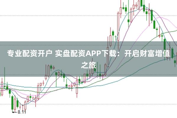 专业配资开户 实盘配资APP下载：开启财富增值之旅