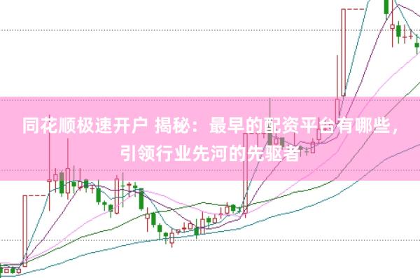 同花顺极速开户 揭秘：最早的配资平台有哪些，引领行业先河的先驱者