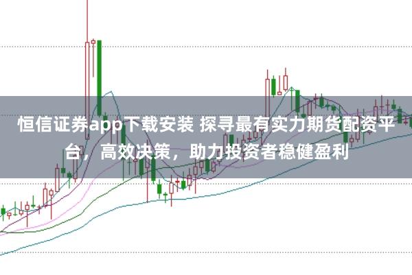 恒信证券app下载安装 探寻最有实力期货配资平台，高效决策，助力投资者稳健盈利