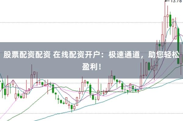 股票配资配资 在线配资开户：极速通道，助您轻松盈利！