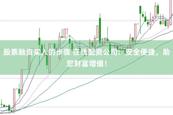 股票融资买入的步骤 在线配资公司：安全便捷，助您财富增值！