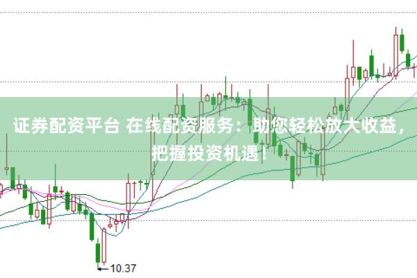 证券配资平台 在线配资服务：助您轻松放大收益，把握投资机遇！