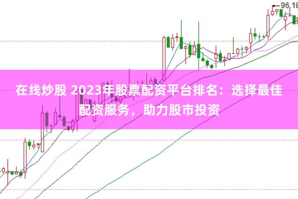 在线炒股 2023年股票配资平台排名：选择最佳配资服务，助力股市投资