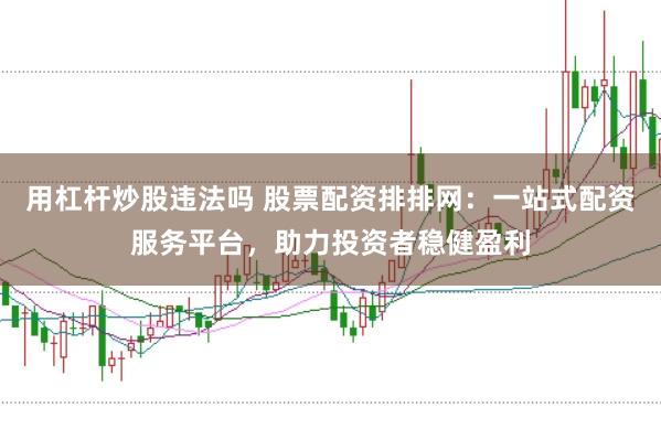 用杠杆炒股违法吗 股票配资排排网：一站式配资服务平台，助力投资者稳健盈利