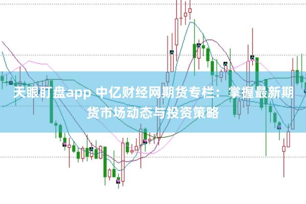 天眼盯盘app 中亿财经网期货专栏：掌握最新期货市场动态与投资策略