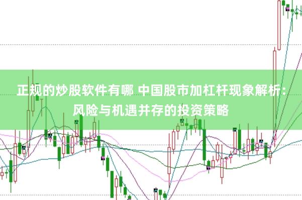 正规的炒股软件有哪 中国股市加杠杆现象解析：风险与机遇并存的投资策略
