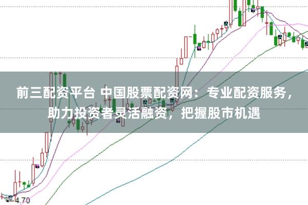 前三配资平台 中国股票配资网：专业配资服务，助力投资者灵活融资，把握股市机遇