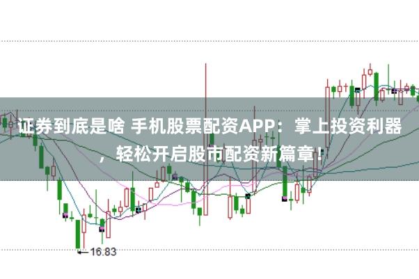 证券到底是啥 手机股票配资APP：掌上投资利器，轻松开启股市配资新篇章！