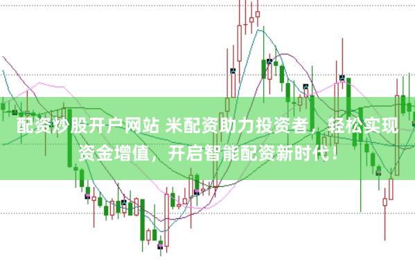 配资炒股开户网站 米配资助力投资者，轻松实现资金增值，开启智能配资新时代！
