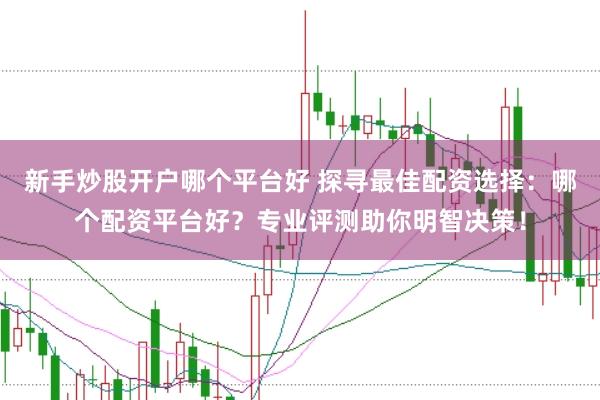 新手炒股开户哪个平台好 探寻最佳配资选择：哪个配资平台好？专业评测助你明智决策！