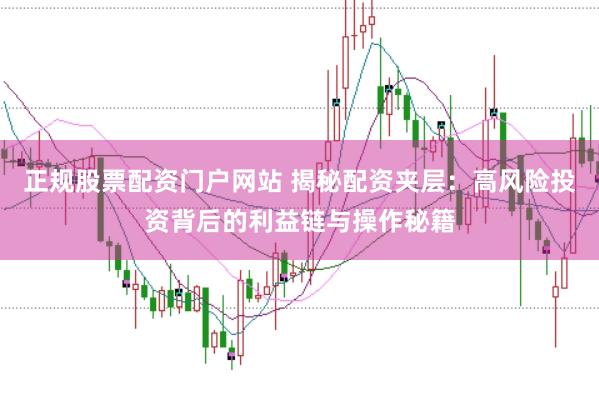 正规股票配资门户网站 揭秘配资夹层：高风险投资背后的利益链与操作秘籍