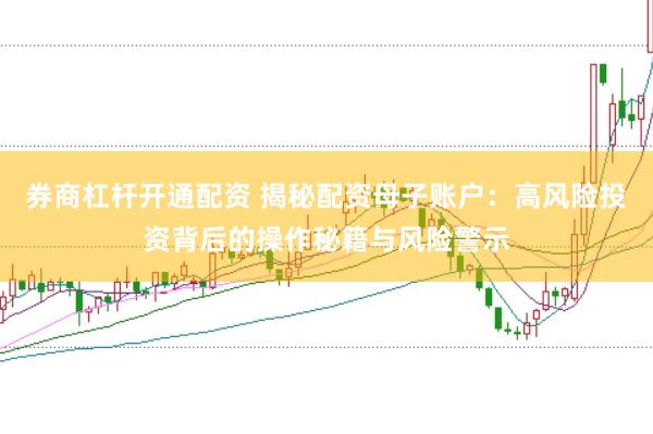 券商杠杆开通配资 揭秘配资母子账户：高风险投资背后的操作秘籍与风险警示
