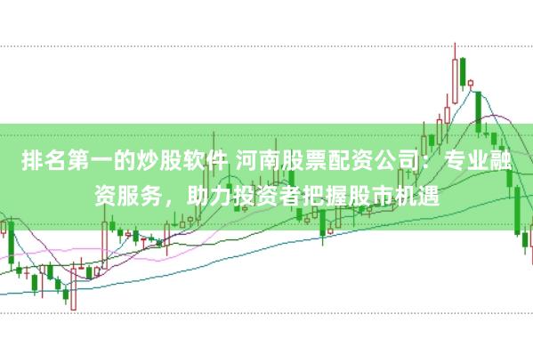 排名第一的炒股软件 河南股票配资公司：专业融资服务，助力投资者把握股市机遇