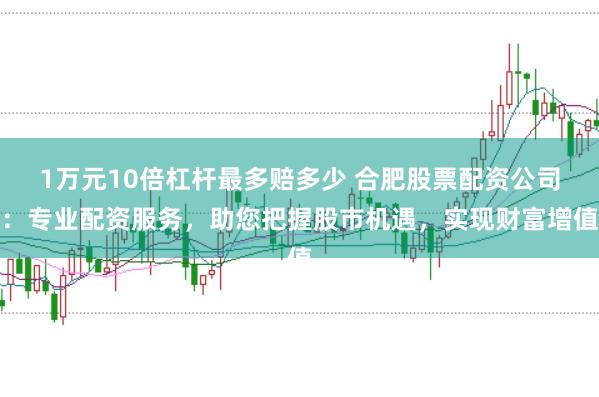 1万元10倍杠杆最多赔多少 合肥股票配资公司：专业配资服务，助您把握股市机遇，实现财富增值