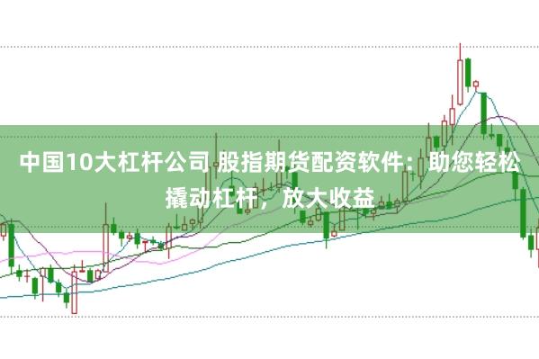 中国10大杠杆公司 股指期货配资软件：助您轻松撬动杠杆，放大收益