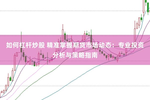 如何杠杆炒股 精准掌握期货市场动态：专业投资分析与策略指南