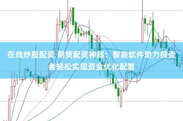 在线炒股配资 期货配资神器：智能软件助力投资者轻松实现资金优化配置