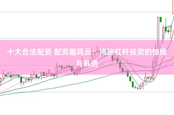 十大合法配资 配资圈风云：揭秘杠杆投资的惊险与机遇