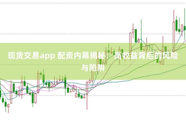 现货交易app 配资内幕揭秘：高收益背后的风险与陷阱