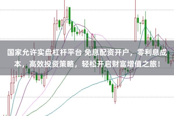 国家允许实盘杠杆平台 免息配资开户，零利息成本，高效投资策略，轻松开启财富增值之旅！