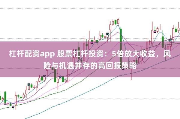 杠杆配资app 股票杠杆投资：5倍放大收益，风险与机遇并存的高回报策略