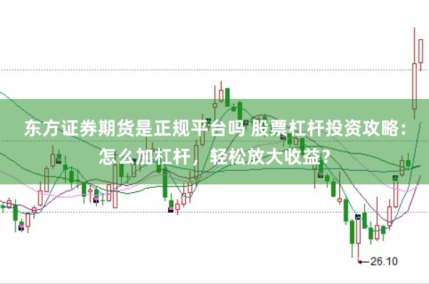 东方证券期货是正规平台吗 股票杠杆投资攻略：怎么加杠杆，轻松放大收益？