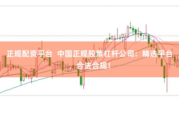 正规配资平台  中国正规股票杠杆公司：精选平台，合法合规！
