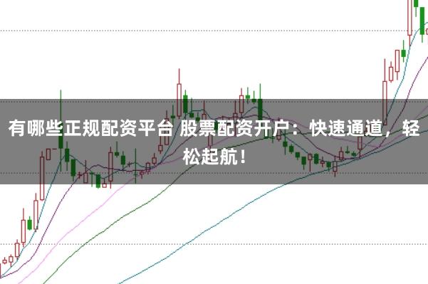 有哪些正规配资平台 股票配资开户：快速通道，轻松起航！