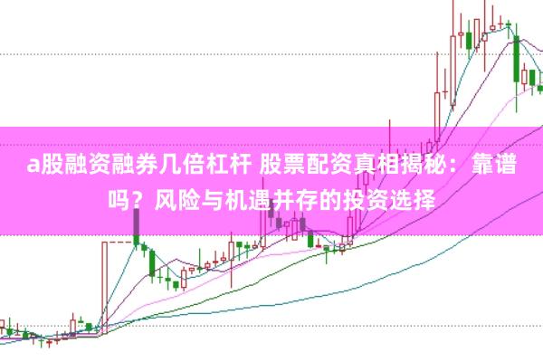 a股融资融券几倍杠杆 股票配资真相揭秘：靠谱吗？风险与机遇并存的投资选择