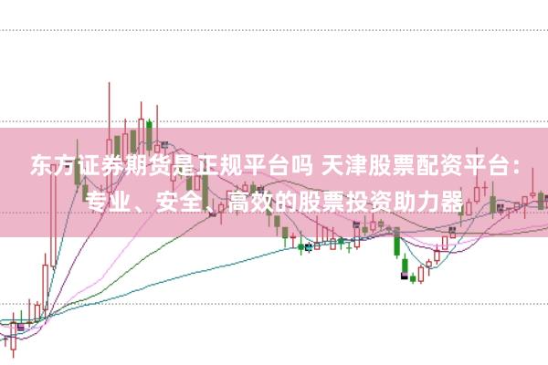 东方证券期货是正规平台吗 天津股票配资平台：专业、安全、高效的股票投资助力器