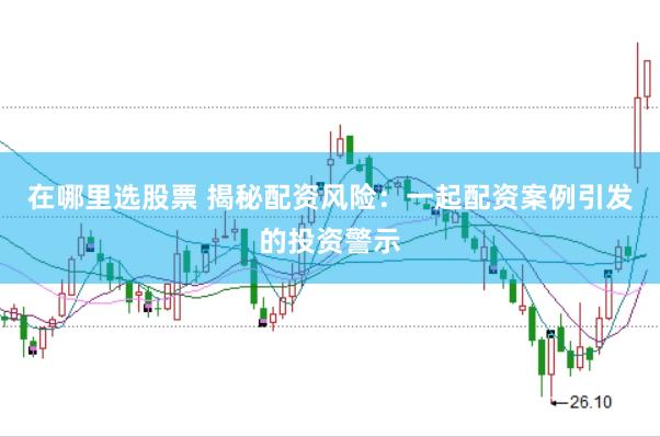 在哪里选股票 揭秘配资风险：一起配资案例引发的投资警示