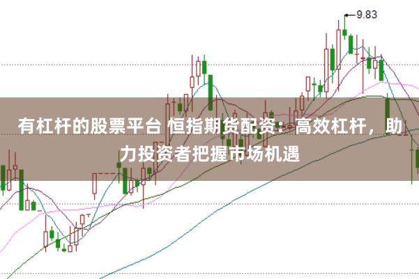 有杠杆的股票平台 恒指期货配资：高效杠杆，助力投资者把握市场机遇