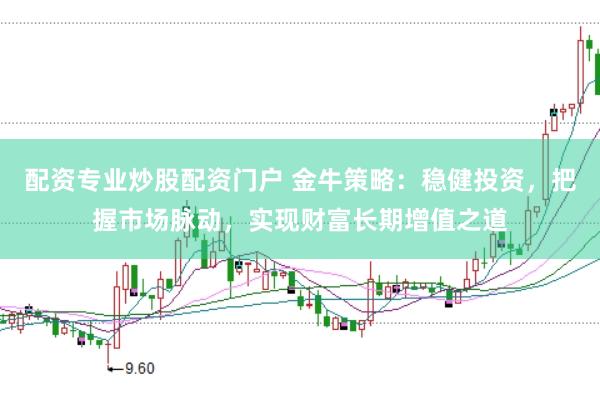 配资专业炒股配资门户 金牛策略：稳健投资，把握市场脉动，实现财富长期增值之道