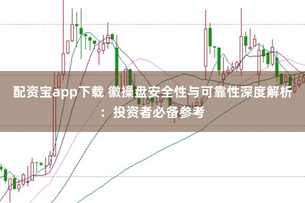 配资宝app下载 徽操盘安全性与可靠性深度解析：投资者必备参考