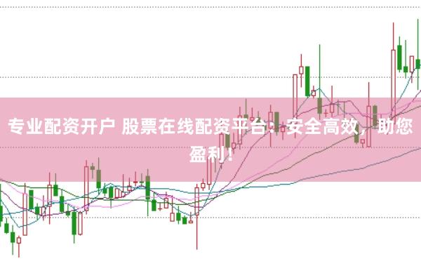 专业配资开户 股票在线配资平台：安全高效，助您盈利！