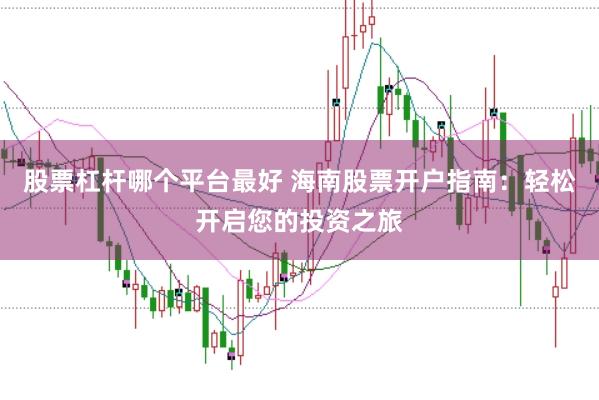 股票杠杆哪个平台最好 海南股票开户指南：轻松开启您的投资之旅