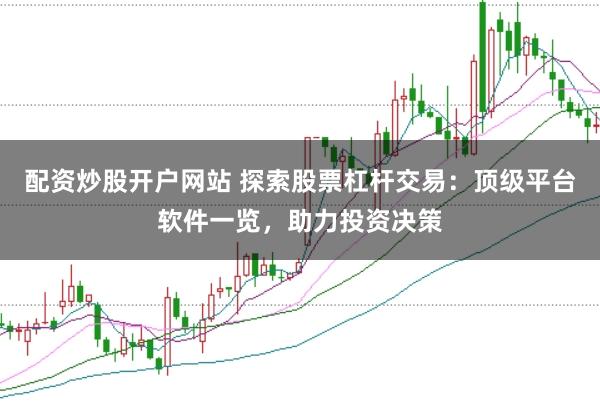 配资炒股开户网站 探索股票杠杆交易：顶级平台软件一览，助力投资决策