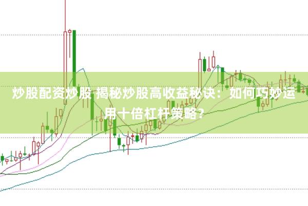 炒股配资炒股 揭秘炒股高收益秘诀：如何巧妙运用十倍杠杆策略？