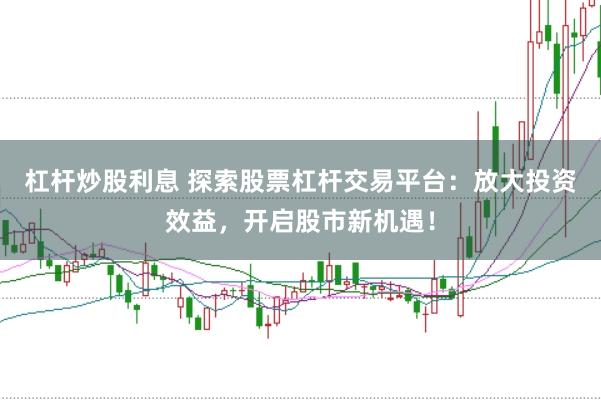 杠杆炒股利息 探索股票杠杆交易平台：放大投资效益，开启股市新机遇！