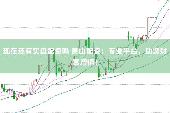 现在还有实盘配资吗 萧山配资：专业平台，助您财富增值！