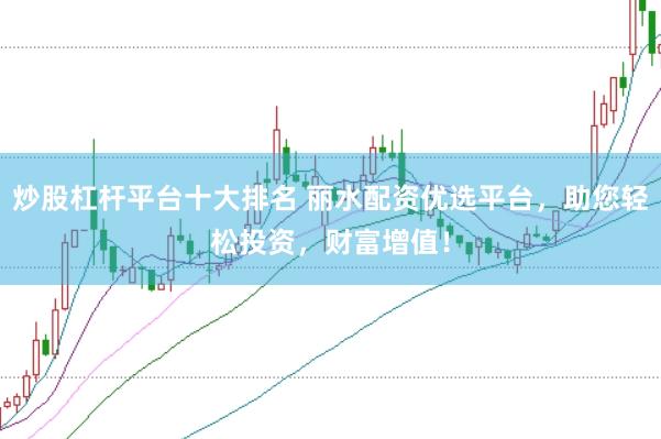 炒股杠杆平台十大排名 丽水配资优选平台，助您轻松投资，财富增值！