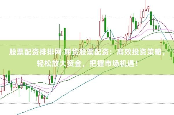 股票配资排排网 期货股票配资：高效投资策略，轻松放大资金，把握市场机遇！