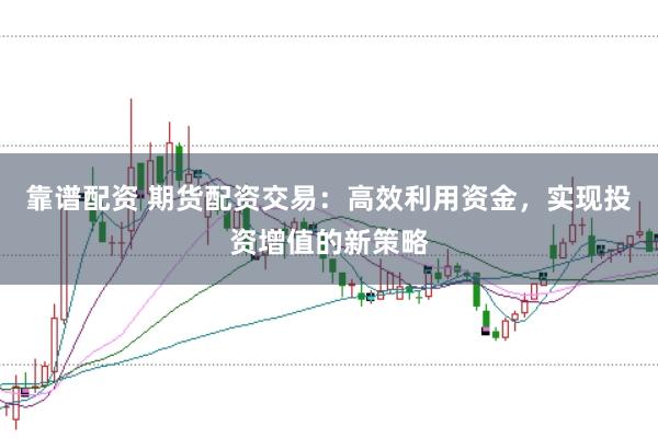 靠谱配资 期货配资交易：高效利用资金，实现投资增值的新策略